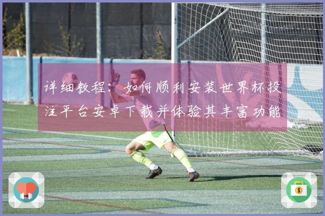 详细教程：如何顺利安装世界杯投注平台安卓下载并体验其丰富功能
