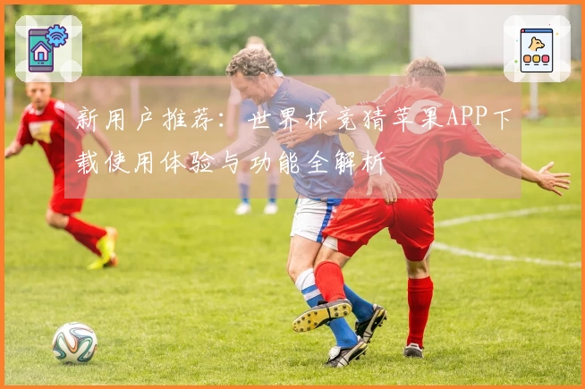 新用户推荐：世界杯竞猜苹果APP下载使用体验与功能全解析