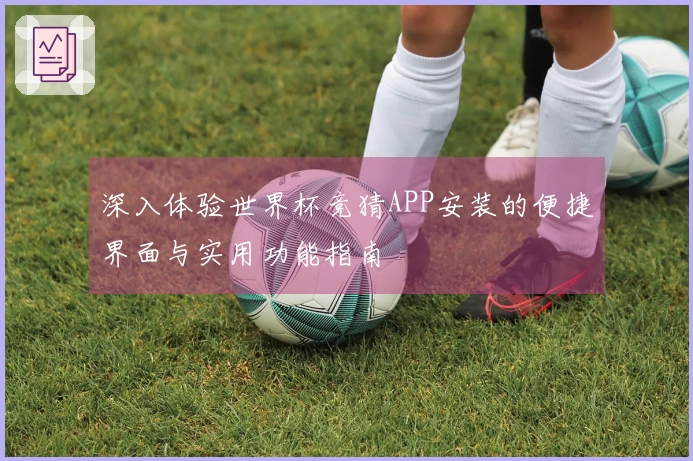 深入体验世界杯竞猜APP安装的便捷界面与实用功能指南
