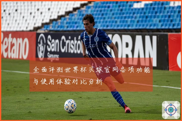 全面评测世界杯买球官网各项功能与使用体验对比分析