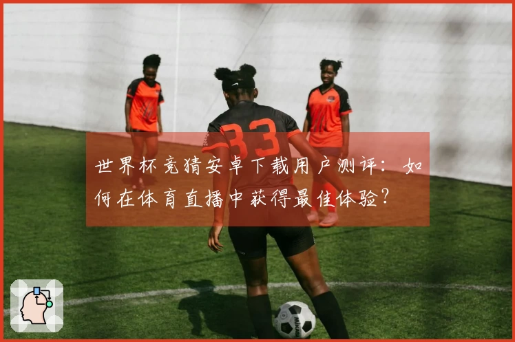 世界杯竞猜安卓下载用户测评：如何在体育直播中获得最佳体验？