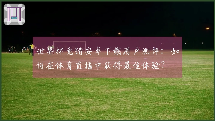 世界杯竞猜安卓下载用户测评：如何在体育直播中获得最佳体验？